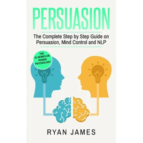 Persuasion: The Complete Step by Step Guide on Persuasion, Mind Control and NLP (Persuasion Series) (Volume 3)