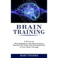 Brain Training: A Focus on Neuroplasticity and Neuroscience (Harness the Power and Neuroplasticity of Your Brain Through)