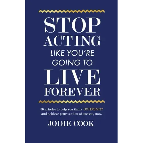 Stop Acting Like You're Going To Live Forever: 36 articles to help you think differently and achieve your version of success, now.