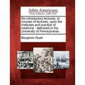 Six Introductory Lectures, to Courses of Lectures, Upon the Institutes and Practice of Medicine: Delivered in the University of Pennsylvania.