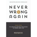 Never Be Wrong Again: Four Steps To Making Better Decisions In Work and Life