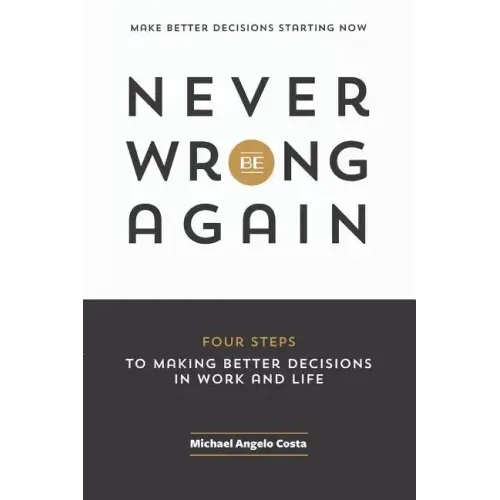 Never Be Wrong Again: Four Steps To Making Better Decisions In Work and Life