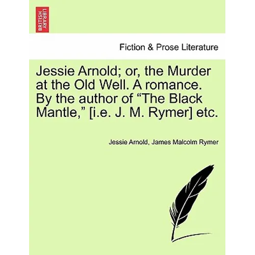 Jessie Arnold; Or, the Murder at the Old Well. a Romance. by the Author of the Black Mantle, [I.E. J. M. Rymer] Etc.
