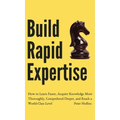 Build Rapid Expertise: How to Learn Faster, Acquire Knowledge More Thoroughly, Comprehend Deeper, and Reach a World-Class Level