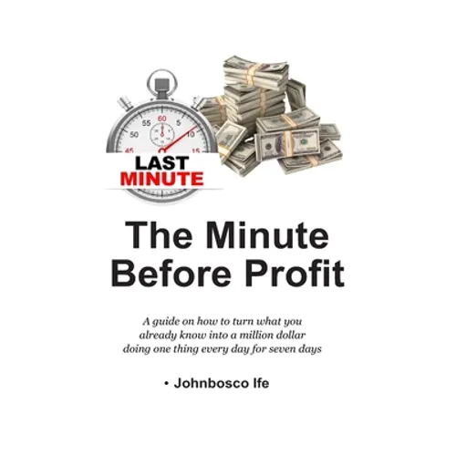 The Minute Before Profit: A guide on how to turn what you already know into a million dollar doing one thing every day for seven days