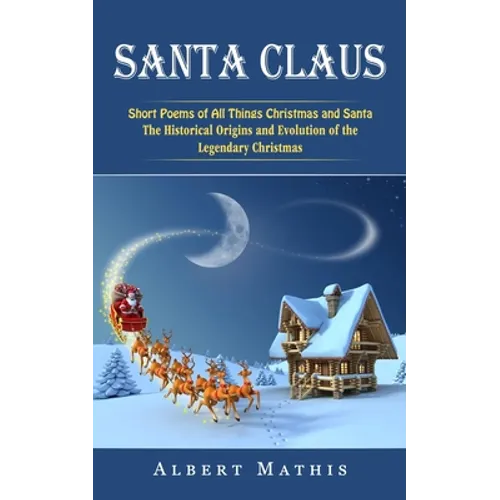 Santa Claus: Short Poems of All Things Christmas and Santa (The Historical Origins and Evolution of the Legendary Christmas)