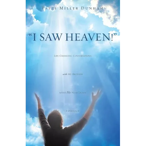 I Saw Heaven! Life Changing Conversations with My Brother After His Near Death Experience