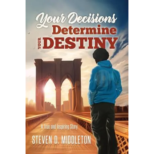 Your Decisions Determine Your Destiny: A True and Inspiring Story
