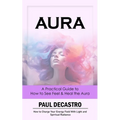 Aura: A Practical Guide to How to See Feel & Heal the Aura (How to Charge Your Energy Field With Light and Spiritual Radianc
