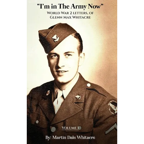 I'm in the Army Now: World War 2 Letters, of Glenn Max Whitacre