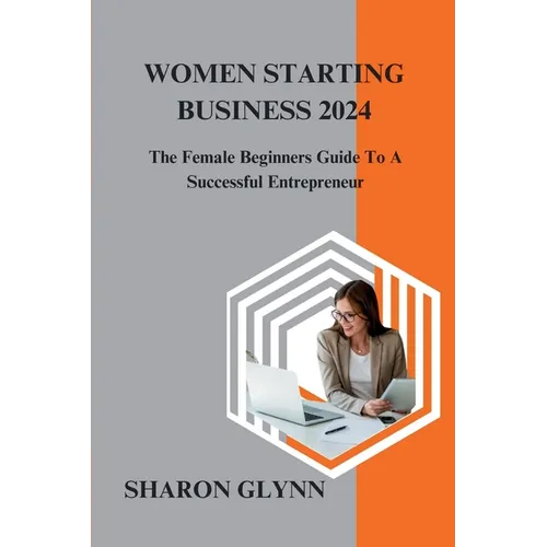 Women Starting Business 2024: The Female Beginners Guide To A Successful Entrepreneur