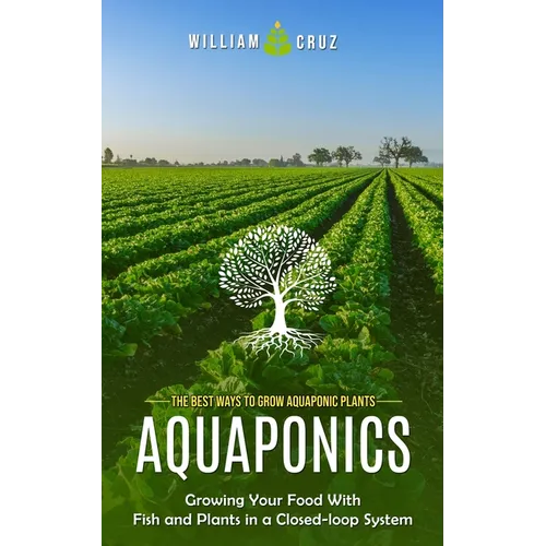Aquaponics: The Best Ways to Grow Aquaponic Plants (Growing Your Food With Fish and Plants in a Closed-loop System)