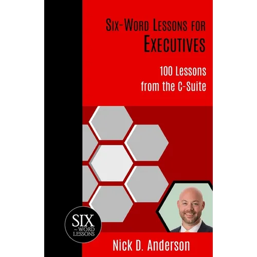 Six-Word Lessons for Executives: 100 Lessons from the C-Suite