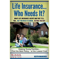 Life Insurance... Who Needs It?: What Life Insurance Agents May Not Tell You.... But You Need To Know... Before You Buy