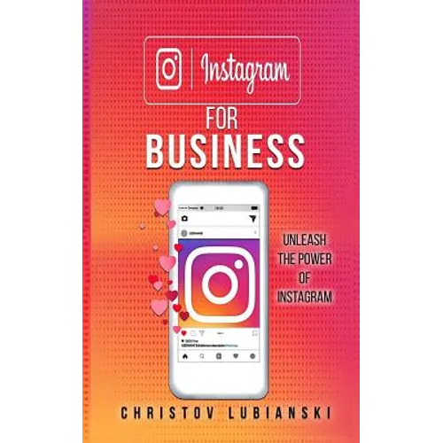 Instagram for Business: Unleash The Power Of Instagram: With A Step-by-Step Guide For Your First 10,000 Followers And Learn The Ways To Monetize Them