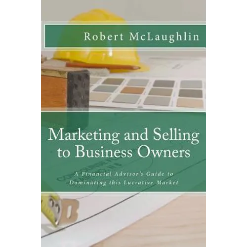 Marketing and Selling to Business Owners: A Financial Advisor's Guide to Dominating this Lucrative Market