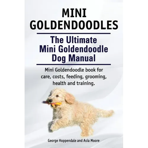Mini Goldendoodles. The Ultimate Mini Goldendoodle Dog Manual. Miniature Goldendoodle book for care, costs, feeding, grooming, health and training.