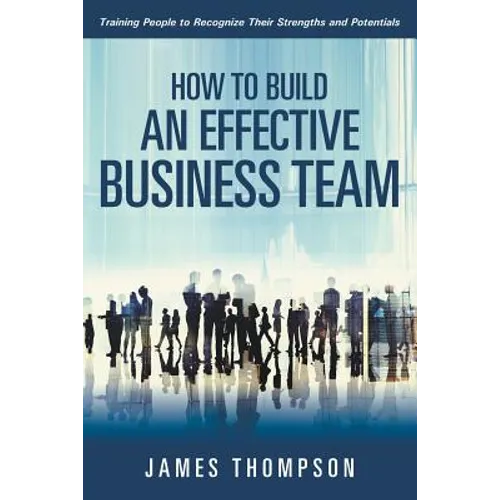 How to Build an Effective Business Team: Training People to Recognize Their Strengths and Potentials