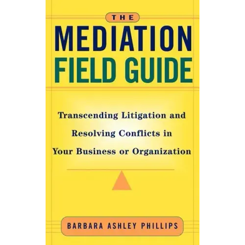The Mediation Field Guide: Transcending Litigation and Resolving Conflicts in Your Business or Organization