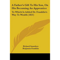 A Father's Gift To His Son, On His Becoming An Apprentice: To Which Is Added Dr. Franklin's Way To Wealth (1821)
