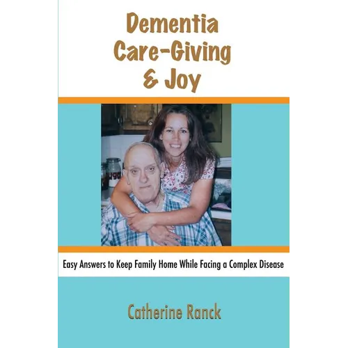 Dementia, Care-Giving & Joy: Easy Answers to Keep Family Home While Facing a Complex Disease