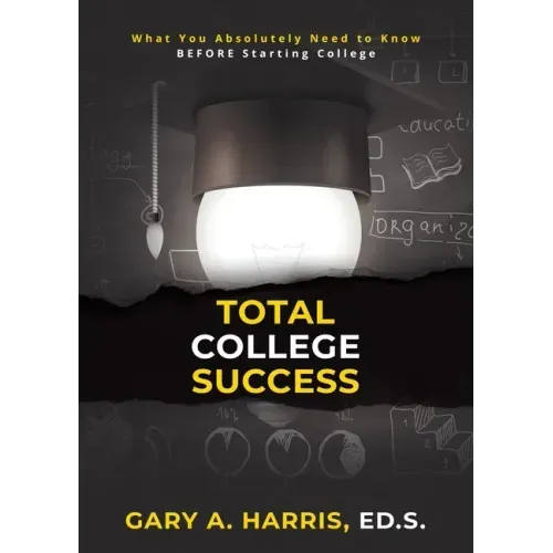 Total College Success: What You Absolutely Need to Know BEFORE Starting College