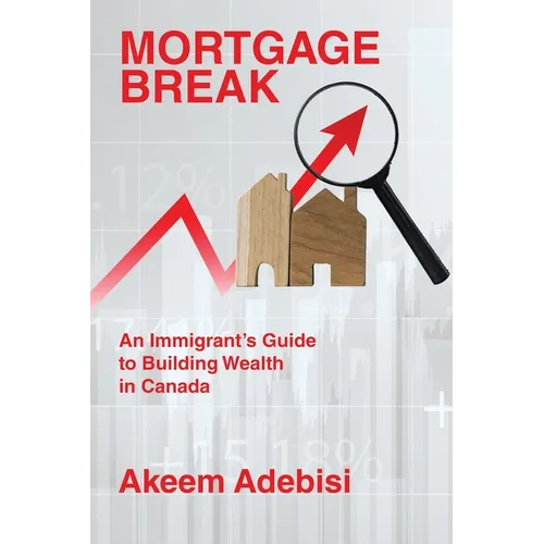 Mortgage Break: An Immigrant's Guide to Building Wealth in Canada