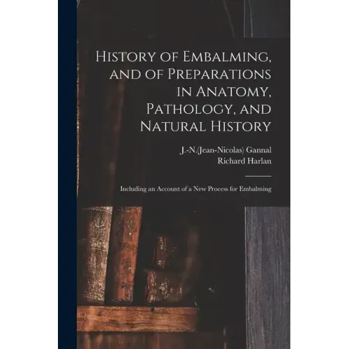 History of Embalming, and of Preparations in Anatomy, Pathology, and Natural History; Including an Account of a New Process for Embalming