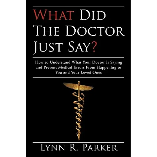 What Did the Doctor Just Say?: How to Understand What Your Doctor Is Saying and Prevent Medical Errors From Happening to You and Your Loved Ones