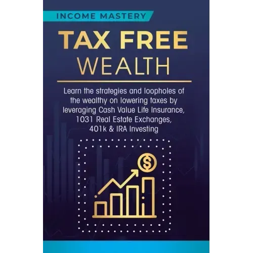 Tax Free Wealth: Learn the strategies and loopholes of the wealthy on lowering taxes by leveraging Cash Value Life Insurance, 1031 Real