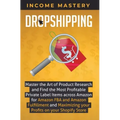 Dropshipping: Master the Art of Product Research and Find the Most Profitable Private Label Items Across Amazon for Amazon FBA and A