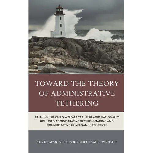 Toward the Theory of Administrative Tethering: Re-Thinking Child Welfare Training Amid Rationally Bounded Administrative Decision-Making and Collabora