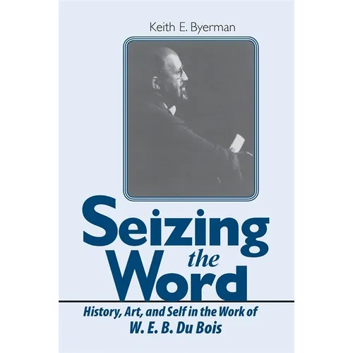 Seizing the Word: History, Art, and Self in the Work of W. E. B. Du Bois