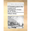 A Complete Guide to the Mystery and Management of Bees. ... by W. White, ...