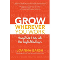 Grow Wherever You Work: Straight Talk to Help with Your Toughest Challenges