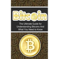 Bitcoin: The Ultimate Beginner's Guide for Understanding Bitcoins And What You Need to Know