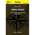 The Book On Persuasion: Ethical Influence Without Manipulation