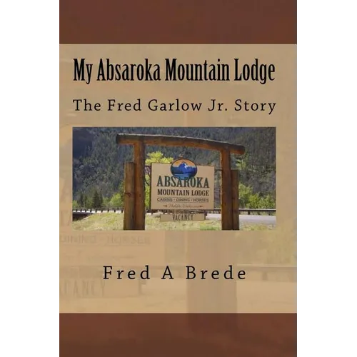 My Absaroka Mountain Lodge: The Fred Garlow Jr. Story