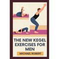 The New Kegel Exercises For Men: Unlock Peak Performance: Elevate Your Confidence And Stamina With Experts-Designed Kegel Exercises To Dominate Every