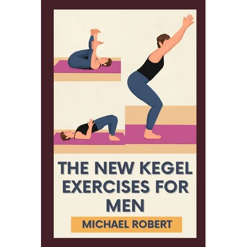 The New Kegel Exercises For Men: Unlock Peak Performance: Elevate Your Confidence And Stamina With Experts-Designed Kegel Exercises To Dominate Every