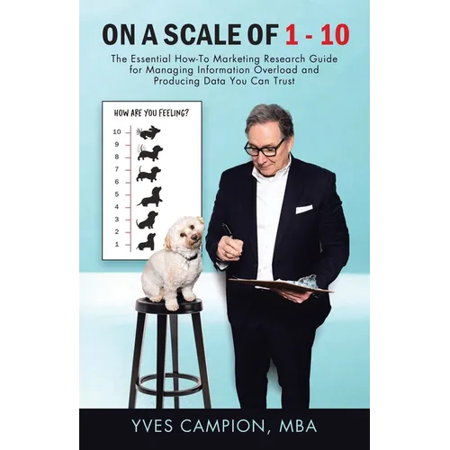 On A Scale of 1 - 10: The Essential How-To Marketing Research Guide for Managing Information Overload and Producing Data You Can Trust