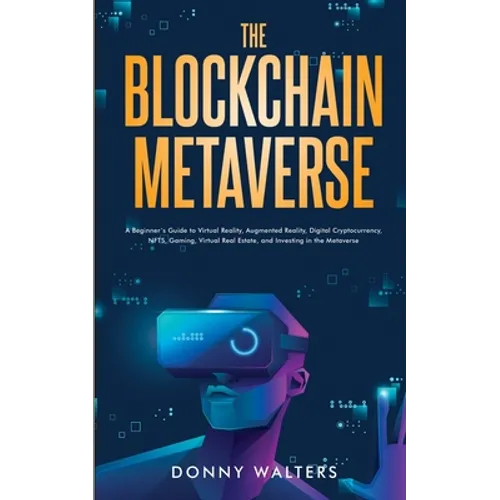 The Blockchain Metaverse: A Beginner's Guide to Virtual Reality, Augmented Reality, Digital Cryptocurrency, NFTs, Gaming, Virtual Real Estate, and Inv