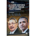 A Leader-Centered Theory of Foreign Policy Change: U.S. Foreign Policy Toward Cuba Under Obama