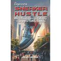 Beginner Sneaker Hustle: The Ultimate Guide to Collecting, Buying, and Selling Sneakers