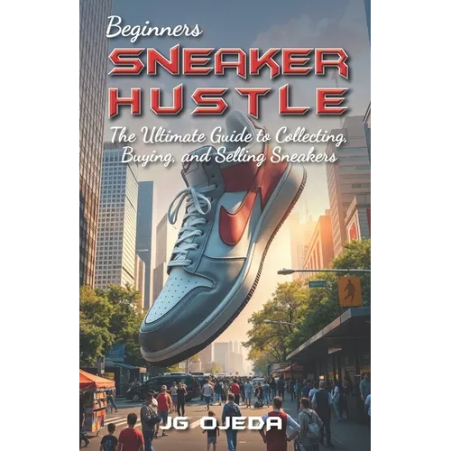 Beginner Sneaker Hustle: The Ultimate Guide to Collecting, Buying, and Selling Sneakers