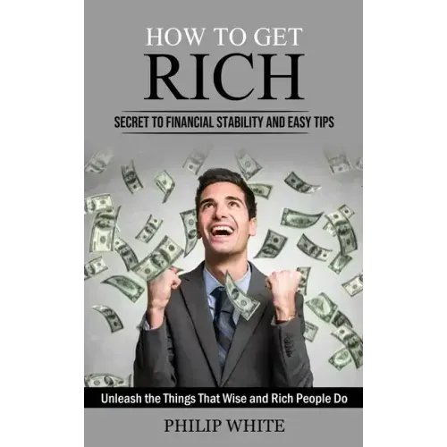 How to Get Rich: Secret to Financial Stability and Easy Tips (Unleash the Things That Wise and Rich People Do)