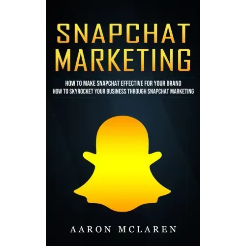 Snapchat Marketing: How to Make Snapchat Effective for Your Brand (How to Skyrocket Your Business Through Snapchat Marketing)