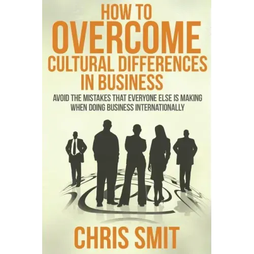 How to Overcome Cultural Differences in Business: Avoid the Mistakes that Everyone Else is Making When Doing Business Internationally