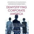 Demystifying Corporate America: A Real World Guide on Navigating the Corporate Landscape Without Losing Your Personal Life, Your Mind, or Your Soul