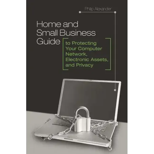 Home and Small Business Guide to Protecting Your Computer Network, Electronic Assets, and Privacy